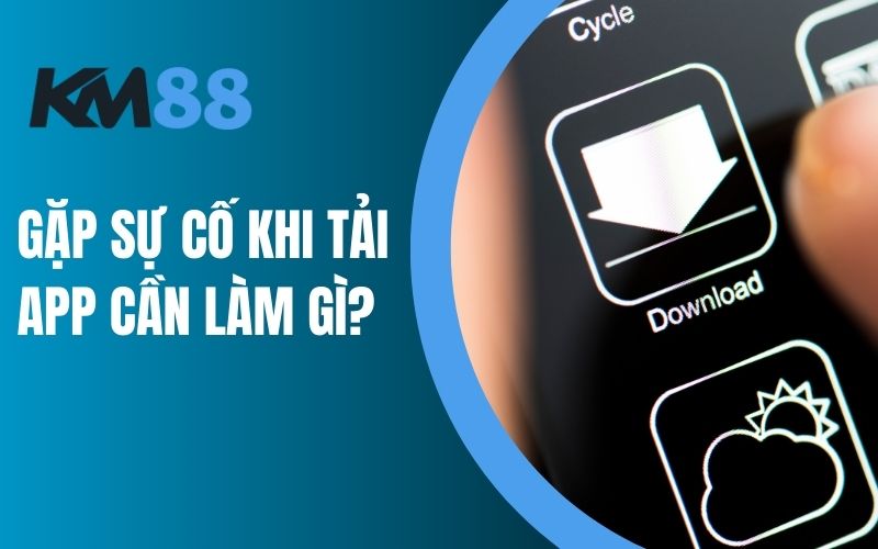 Gặp sự cố khi tải app cần làm gì?