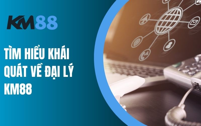 Tìm hiểu khái quát về đại lý KM88