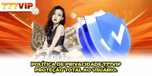 Política De Privacidade 777VIP - Proteção Total Ao Usuário